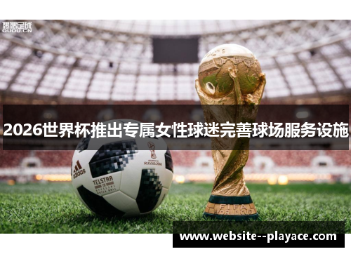 2026世界杯推出专属女性球迷完善球场服务设施