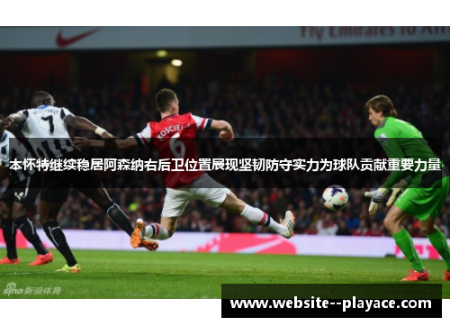 本怀特继续稳居阿森纳右后卫位置展现坚韧防守实力为球队贡献重要力量