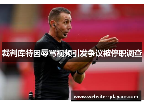 裁判库特因辱骂视频引发争议被停职调查