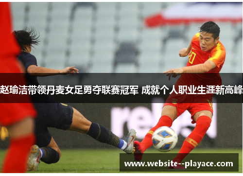赵瑜洁带领丹麦女足勇夺联赛冠军 成就个人职业生涯新高峰