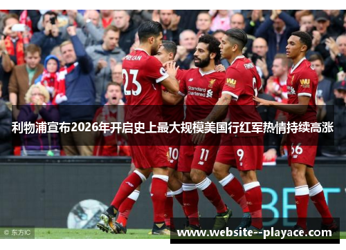 利物浦宣布2026年开启史上最大规模美国行红军热情持续高涨