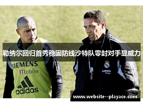 勒纳尔回归首秀稳固防线沙特队零封对手显威力