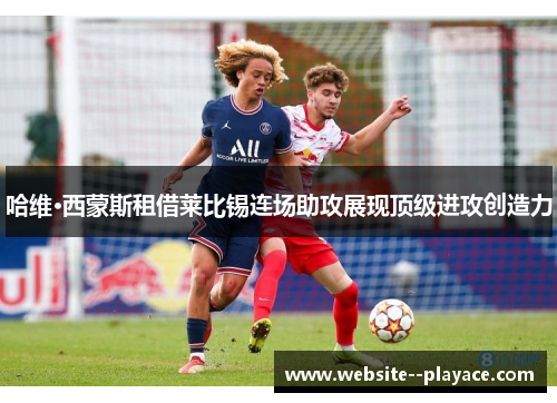 哈维·西蒙斯租借莱比锡连场助攻展现顶级进攻创造力 哈维·西蒙斯租借莱比锡连场助攻展现顶级进攻创造力