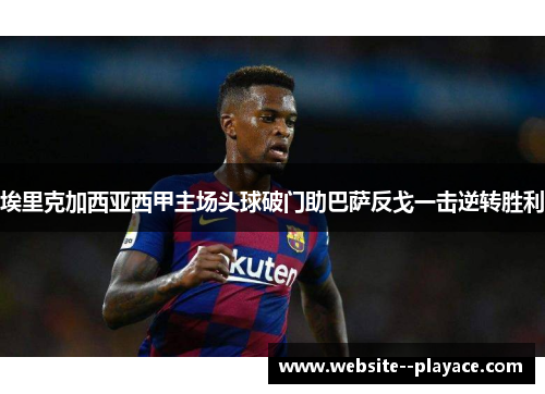 埃里克加西亚西甲主场头球破门助巴萨反戈一击逆转胜利