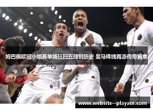 姆巴佩欧冠小组赛单场狂扫五球创历史 皇马锋线再添传奇篇章 姆巴佩欧冠小组赛单场狂扫五球创历史 皇马锋线再添传奇篇章