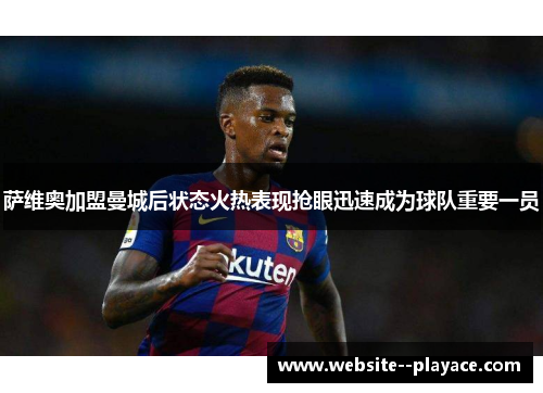萨维奥加盟曼城后状态火热表现抢眼迅速成为球队重要一员