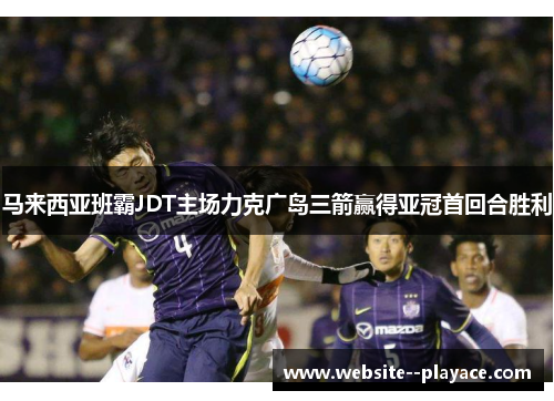 马来西亚班霸JDT主场力克广岛三箭赢得亚冠首回合胜利 马来西亚班霸JDT主场力克广岛三箭赢得亚冠首回合胜利