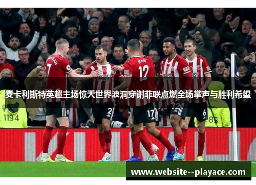 麦卡利斯特英超主场惊天世界波洞穿谢菲联点燃全场掌声与胜利希望 麦卡利斯特英超主场惊天世界波洞穿谢菲联点燃全场掌声与胜利希望