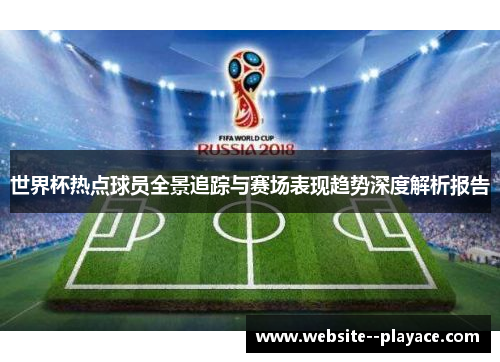 世界杯热点球员全景追踪与赛场表现趋势深度解析报告