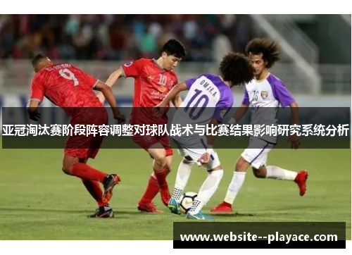 亚冠淘汰赛阶段阵容调整对球队战术与比赛结果影响研究系统分析 亚冠淘汰赛阶段阵容调整对球队战术与比赛结果影响研究系统分析