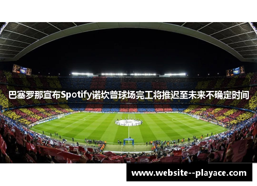 巴塞罗那宣布Spotify诺坎普球场完工将推迟至未来不确定时间 巴塞罗那宣布Spotify诺坎普球场完工将推迟至未来不确定时间