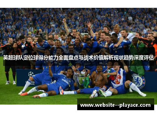 英超球队定位球得分能力全面盘点与战术价值解析现状趋势深度评估